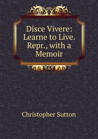 Disce Vivere: Learne to Live. Repr., with a Memoir