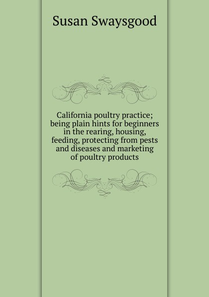 California poultry practice; being plain hints for beginners in the rearing, housing, feeding, protecting from pests and diseases and marketing of poultry products