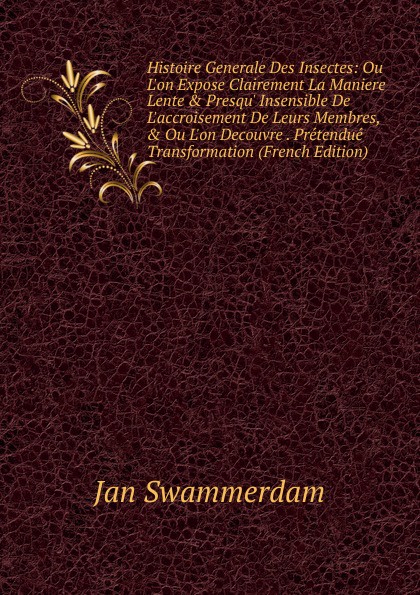 Histoire Generale Des Insectes: Ou L.on Expose Clairement La Maniere Lente . Presqu. Insensible De L.accroisement De Leurs Membres, . Ou L.on Decouvre . Pretendue Transformation (French Edition)