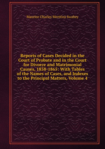 Reports of Cases Decided in the Court of Probate and in the Court for Divorce and Matrimonial Causes, 1858-1865: With Tables of the Names of Cases, and Indexes to the Principal Matters, Volume 4