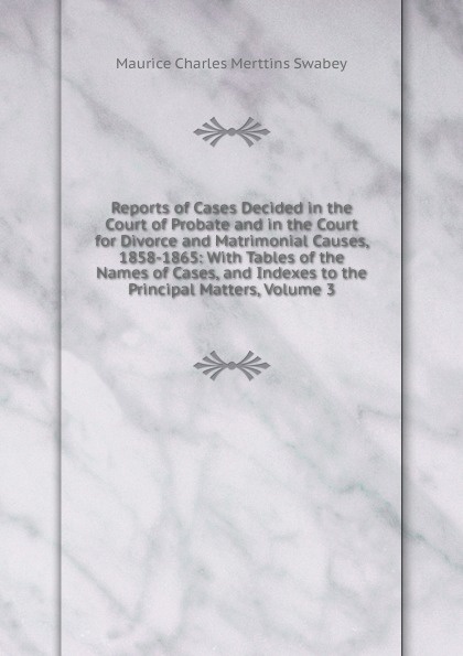 Reports of Cases Decided in the Court of Probate and in the Court for Divorce and Matrimonial Causes, 1858-1865: With Tables of the Names of Cases, and Indexes to the Principal Matters, Volume 3