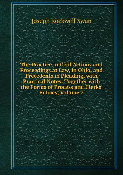 The Practice in Civil Actions and Proceedings at Law, in Ohio, and Precedents in Pleading, with Practical Notes: Together with the Forms of Process and Clerks. Entries, Volume 2