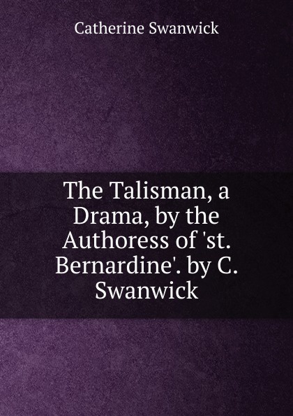 The Talisman, a Drama, by the Authoress of .st. Bernardine.. by C. Swanwick