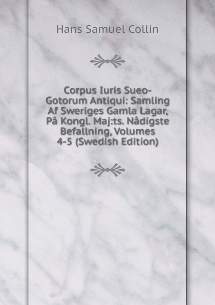 Corpus Iuris Sueo-Gotorum Antiqui: Samling Af Sweriges Gamla Lagar, Pa Kongl. Maj:ts. Nadigste Befallning, Volumes 4-5 (Swedish Edition)