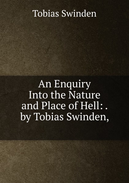An Enquiry Into the Nature and Place of Hell: . by Tobias Swinden, .