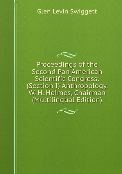 Proceedings of the Second Pan American Scientific Congress: (Section I) Anthropology. W. H. Holmes, Chairman (Multilingual Edition)