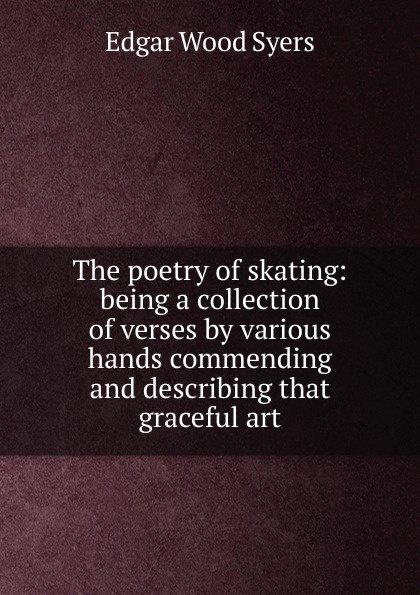 The poetry of skating: being a collection of verses by various hands commending and describing that graceful art