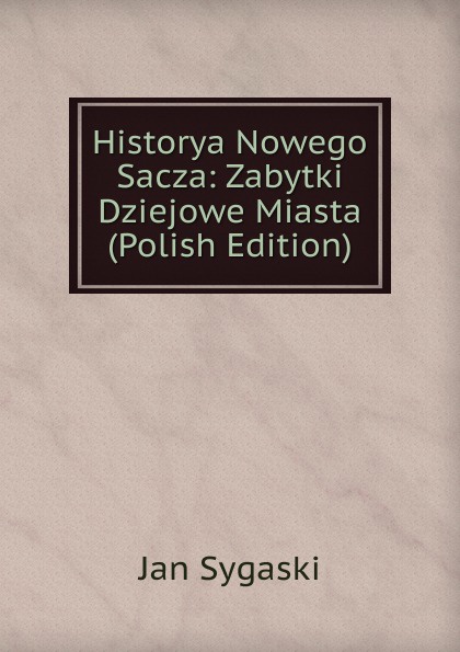 Historya Nowego Sacza: Zabytki Dziejowe Miasta (Polish Edition)