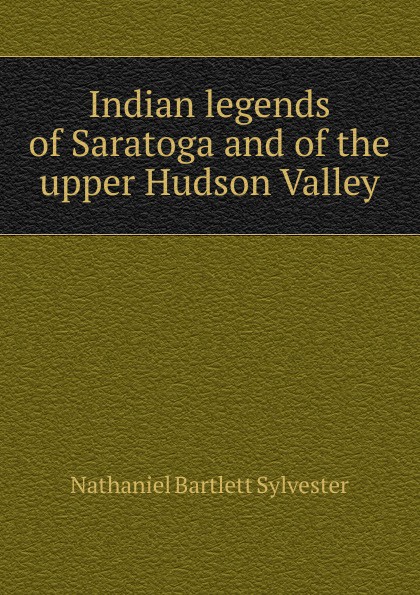 Indian legends of Saratoga and of the upper Hudson Valley