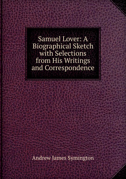 Samuel Lover: A Biographical Sketch with Selections from His Writings and Correspondence