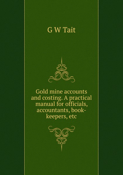 Gold mine accounts and costing. A practical manual for officials, accountants, book-keepers, etc