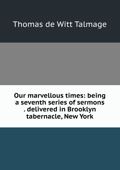 Our marvellous times: being a seventh series of sermons . delivered in Brooklyn tabernacle, New York