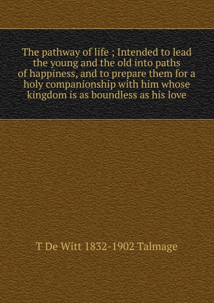 The pathway of life ; Intended to lead the young and the old into paths of happiness, and to prepare them for a holy companionship with him whose kingdom is as boundless as his love