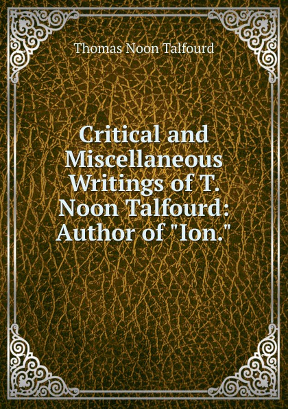 Critical and Miscellaneous Writings of T. Noon Talfourd: Author of \