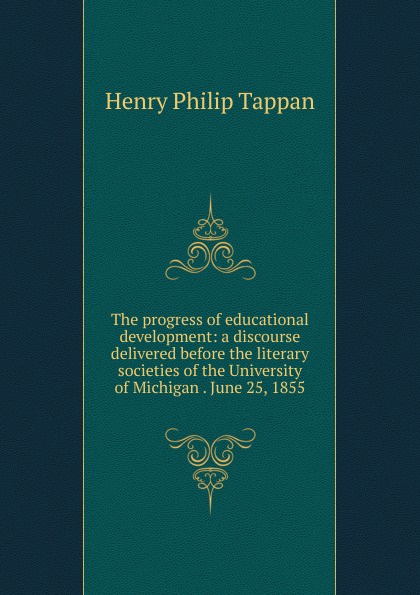 The progress of educational development: a discourse delivered before the literary societies of the University of Michigan . June 25, 1855