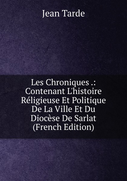 Les Chroniques .: Contenant L.histoire Religieuse Et Politique De La Ville Et Du Diocese De Sarlat (French Edition)