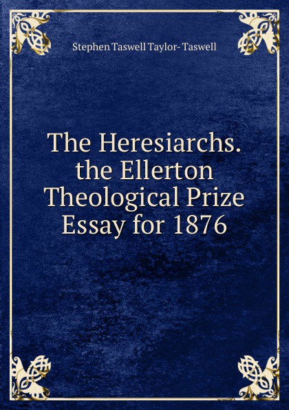 The Heresiarchs. the Ellerton Theological Prize Essay for 1876