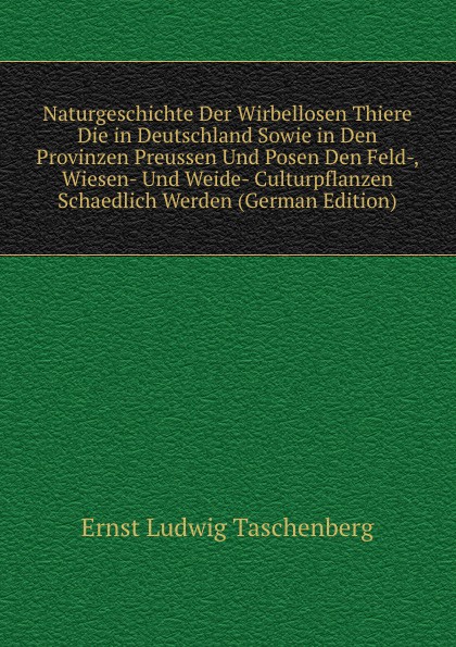 Naturgeschichte Der Wirbellosen Thiere Die in Deutschland Sowie in Den Provinzen Preussen Und Posen Den Feld-, Wiesen- Und Weide- Culturpflanzen Schaedlich Werden (German Edition)