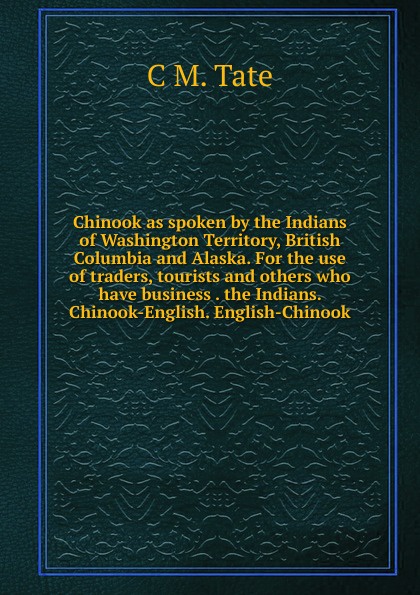 Chinook as spoken by the Indians of Washington Territory, British Columbia and Alaska. For the use of traders, tourists and others who have business . the Indians. Chinook-English. English-Chinook