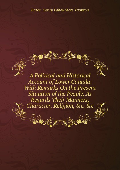 A Political and Historical Account of Lower Canada: With Remarks On the Present Situation of the People, As Regards Their Manners, Character, Religion, .c. .c