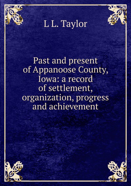 Past and present of Appanoose County, Iowa: a record of settlement, organization, progress and achievement