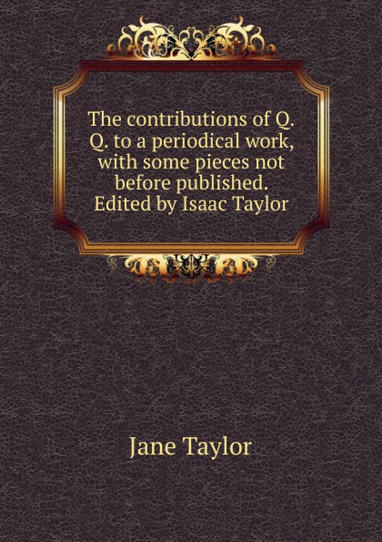 The contributions of Q.Q. to a periodical work, with some pieces not before published. Edited by Isaac Taylor