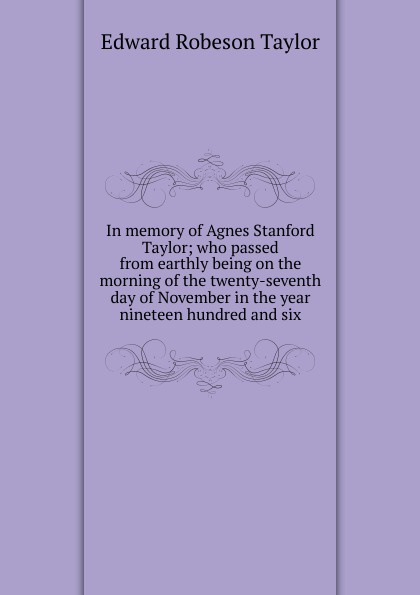 In memory of Agnes Stanford Taylor; who passed from earthly being on the morning of the twenty-seventh day of November in the year nineteen hundred and six