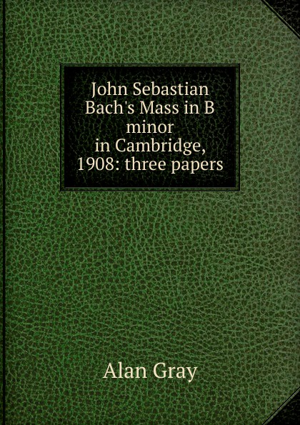 John Sebastian Bach.s Mass in B minor in Cambridge, 1908: three papers