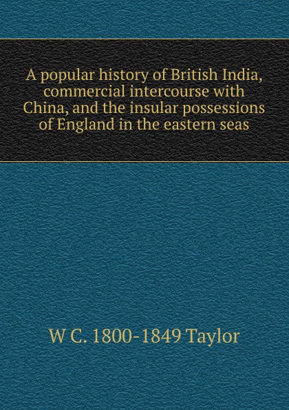 A popular history of British India, commercial intercourse with China, and the insular possessions of England in the eastern seas