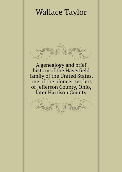 A genealogy and brief history of the Haverfield family of the United States, one of the pioneer settlers of Jefferson County, Ohio, later Harrison County