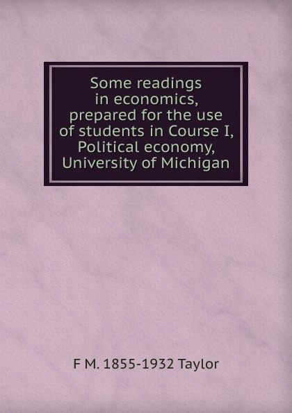 Some readings in economics, prepared for the use of students in Course I, Political economy, University of Michigan