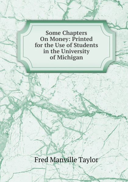 Some Chapters On Money: Printed for the Use of Students in the University of Michigan