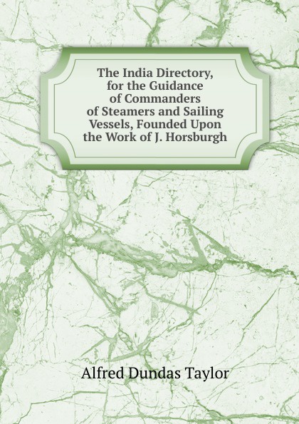 The India Directory, for the Guidance of Commanders of Steamers and Sailing Vessels, Founded Upon the Work of J. Horsburgh