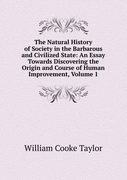 The Natural History of Society in the Barbarous and Civilized State: An Essay Towards Discovering the Origin and Course of Human Improvement, Volume 1