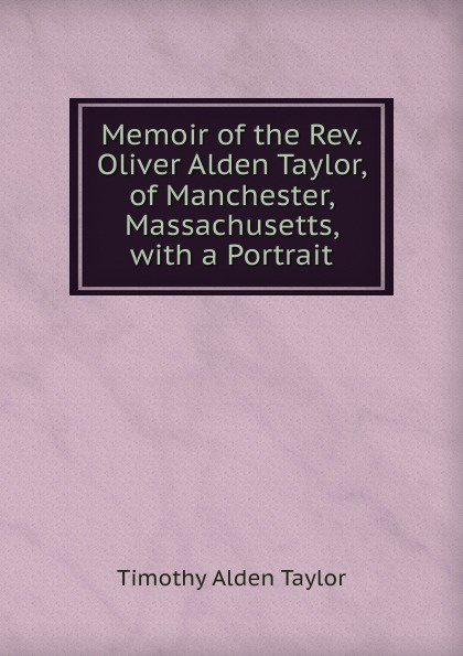 Memoir of the Rev. Oliver Alden Taylor, of Manchester, Massachusetts, with a Portrait