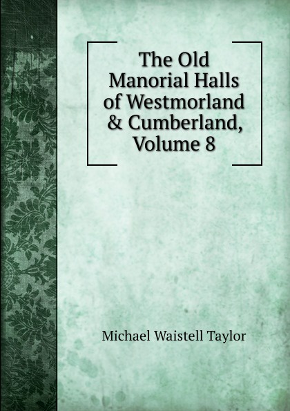 The Old Manorial Halls of Westmorland . Cumberland, Volume 8