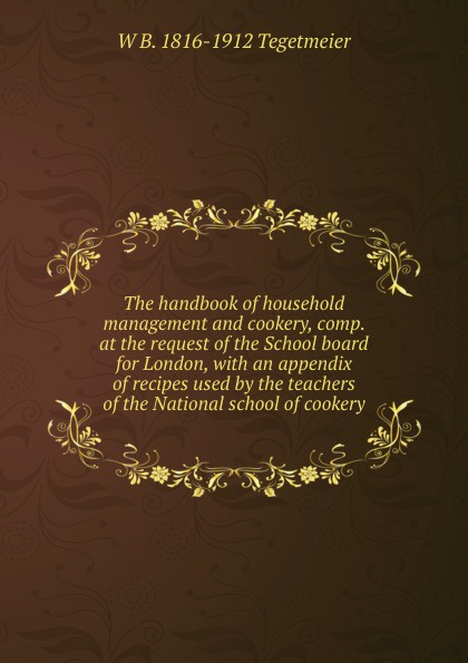 The handbook of household management and cookery, comp. at the request of the School board for London, with an appendix of recipes used by the teachers of the National school of cookery