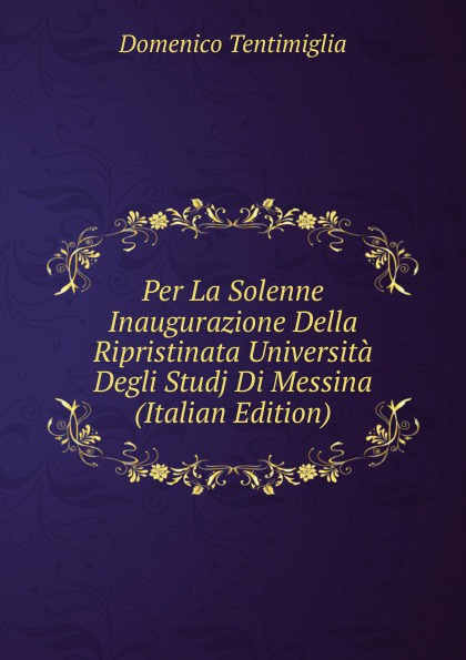 Per La Solenne Inaugurazione Della Ripristinata Universita Degli Studj Di Messina (Italian Edition)