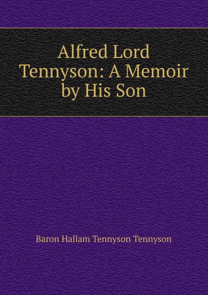 Alfred Lord Tennyson: A Memoir by His Son