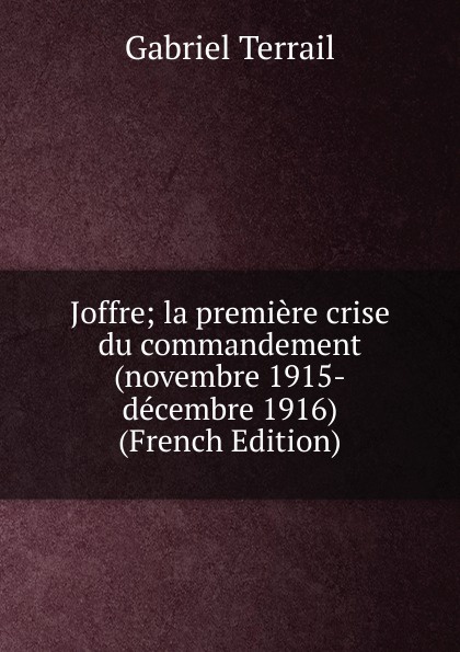 Joffre; la premiere crise du commandement (novembre 1915-decembre 1916) (French Edition)