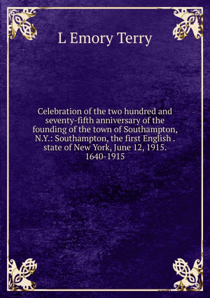 Celebration of the two hundred and seventy-fifth anniversary of the founding of the town of Southampton, N.Y.: Southampton, the first English . state of New York, June 12, 1915. 1640-1915