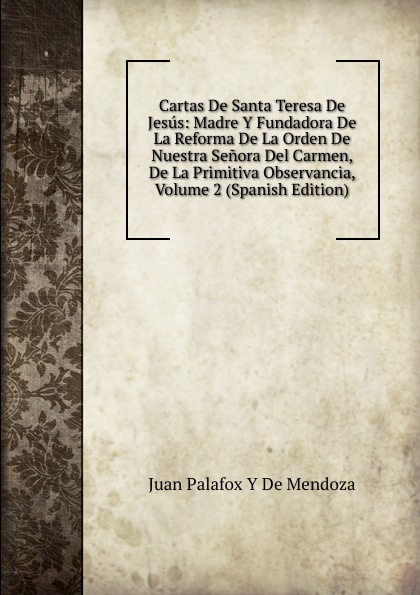 Cartas De Santa Teresa De Jesus: Madre Y Fundadora De La Reforma De La Orden De Nuestra Senora Del Carmen, De La Primitiva Observancia, Volume 2 (Spanish Edition)