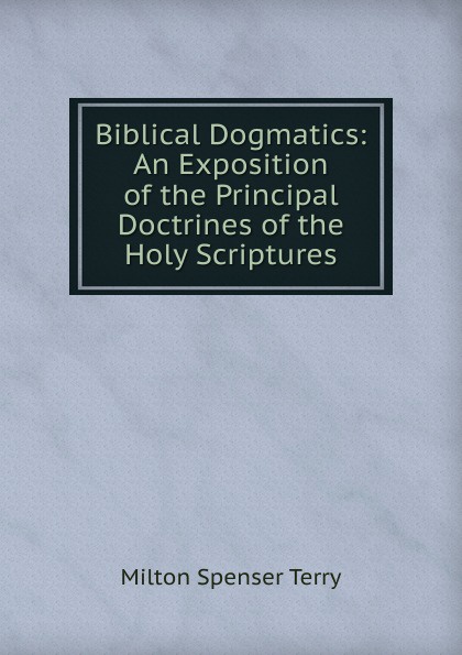 Biblical Dogmatics: An Exposition of the Principal Doctrines of the Holy Scriptures