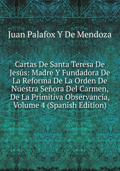 Cartas De Santa Teresa De Jesus: Madre Y Fundadora De La Reforma De La Orden De Nuestra Senora Del Carmen, De La Primitiva Observancia, Volume 4 (Spanish Edition)