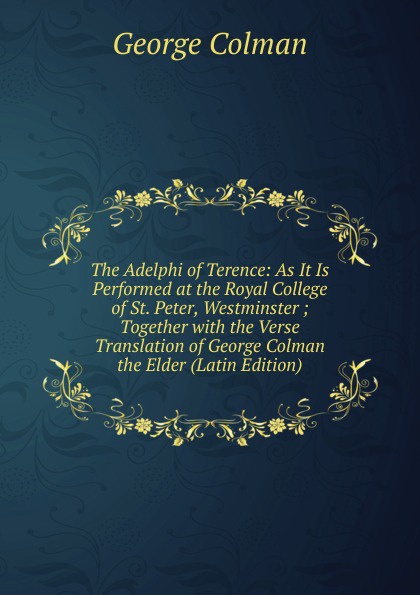 The Adelphi of Terence: As It Is Performed at the Royal College of St. Peter, Westminster ; Together with the Verse Translation of George Colman the Elder (Latin Edition)