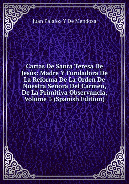 Cartas De Santa Teresa De Jesus: Madre Y Fundadora De La Reforma De La Orden De Nuestra Senora Del Carmen, De La Primitiva Observancia, Volume 3 (Spanish Edition)