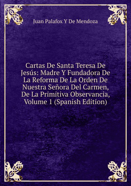 Cartas De Santa Teresa De Jesus: Madre Y Fundadora De La Reforma De La Orden De Nuestra Senora Del Carmen, De La Primitiva Observancia, Volume 1 (Spanish Edition)