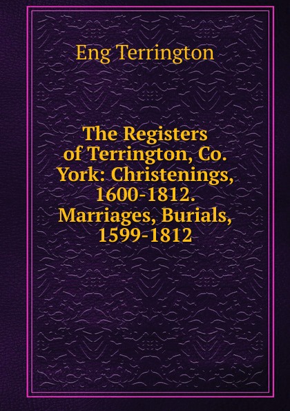 The Registers of Terrington, Co. York: Christenings, 1600-1812. Marriages, Burials, 1599-1812