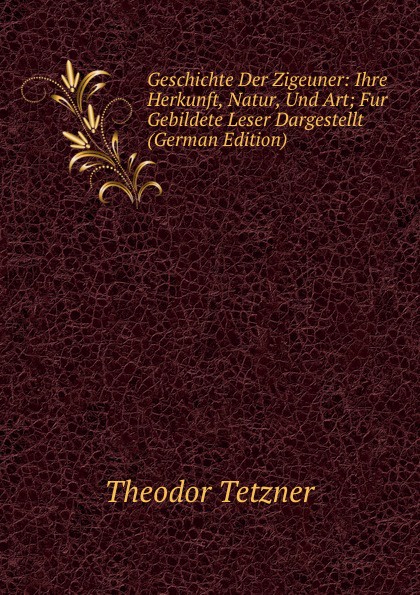 Geschichte Der Zigeuner: Ihre Herkunft, Natur, Und Art; Fur Gebildete Leser Dargestellt (German Edition)