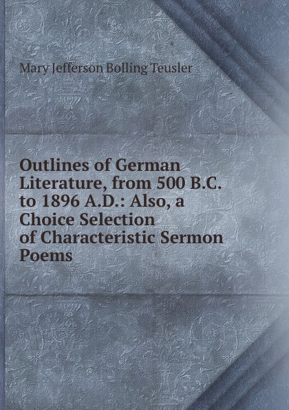 Outlines of German Literature, from 500 B.C. to 1896 A.D.: Also, a Choice Selection of Characteristic Sermon Poems